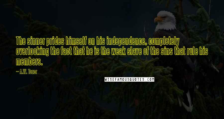 A.W. Tozer Quotes: The sinner prides himself on his independence, completely overlooking the fact that he is the weak slave of the sins that rule his members.