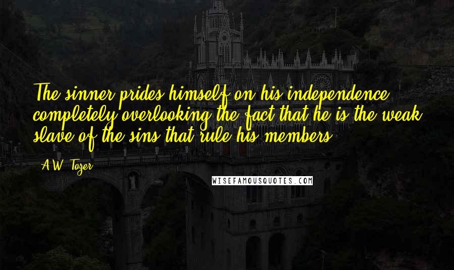 A.W. Tozer Quotes: The sinner prides himself on his independence, completely overlooking the fact that he is the weak slave of the sins that rule his members.