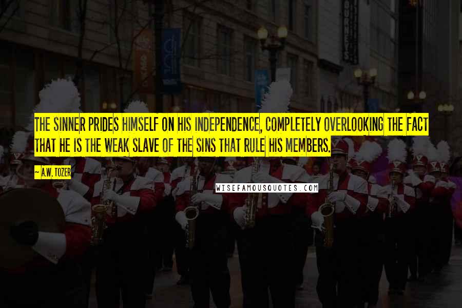 A.W. Tozer Quotes: The sinner prides himself on his independence, completely overlooking the fact that he is the weak slave of the sins that rule his members.