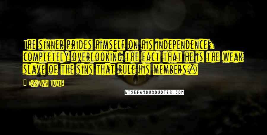 A.W. Tozer Quotes: The sinner prides himself on his independence, completely overlooking the fact that he is the weak slave of the sins that rule his members.