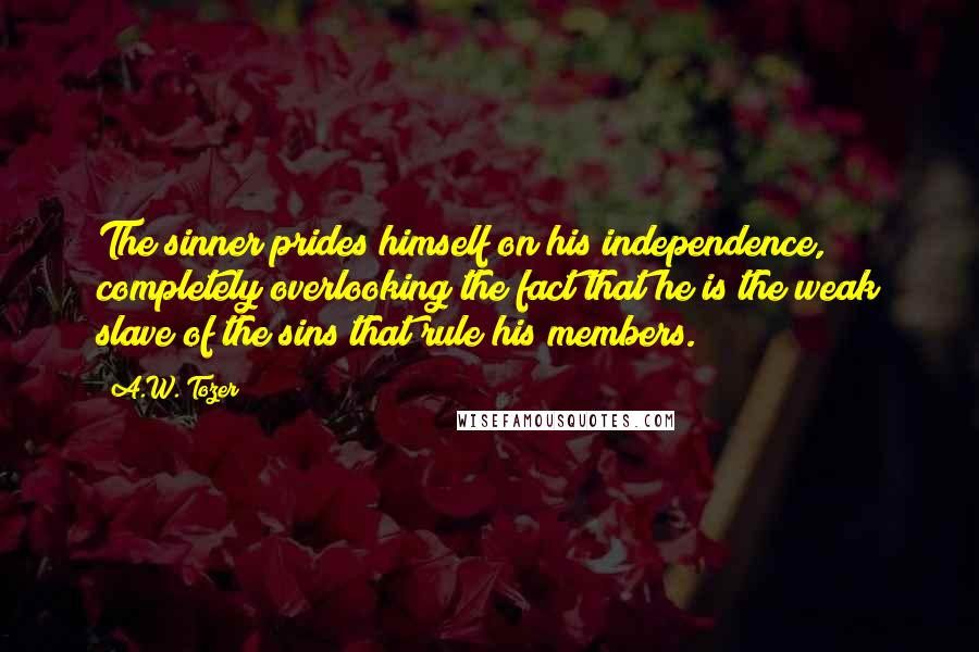 A.W. Tozer Quotes: The sinner prides himself on his independence, completely overlooking the fact that he is the weak slave of the sins that rule his members.