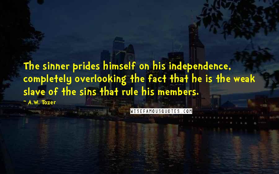 A.W. Tozer Quotes: The sinner prides himself on his independence, completely overlooking the fact that he is the weak slave of the sins that rule his members.