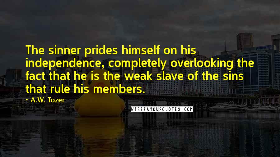 A.W. Tozer Quotes: The sinner prides himself on his independence, completely overlooking the fact that he is the weak slave of the sins that rule his members.