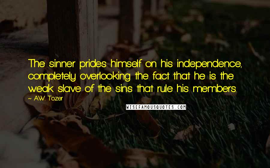 A.W. Tozer Quotes: The sinner prides himself on his independence, completely overlooking the fact that he is the weak slave of the sins that rule his members.