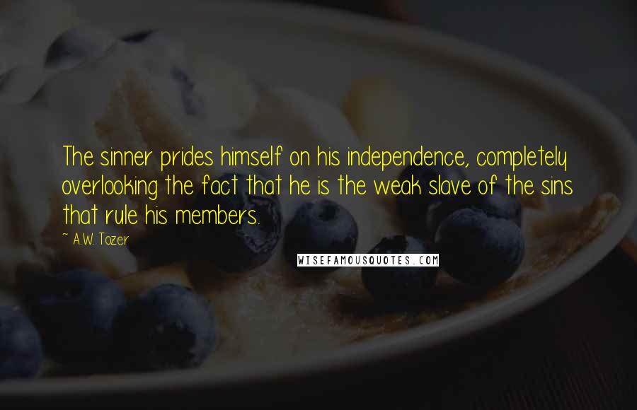 A.W. Tozer Quotes: The sinner prides himself on his independence, completely overlooking the fact that he is the weak slave of the sins that rule his members.