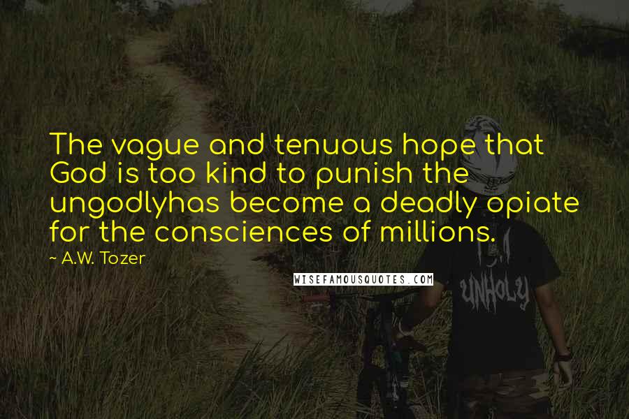 A.W. Tozer Quotes: The vague and tenuous hope that God is too kind to punish the ungodlyhas become a deadly opiate for the consciences of millions.