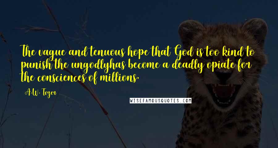 A.W. Tozer Quotes: The vague and tenuous hope that God is too kind to punish the ungodlyhas become a deadly opiate for the consciences of millions.