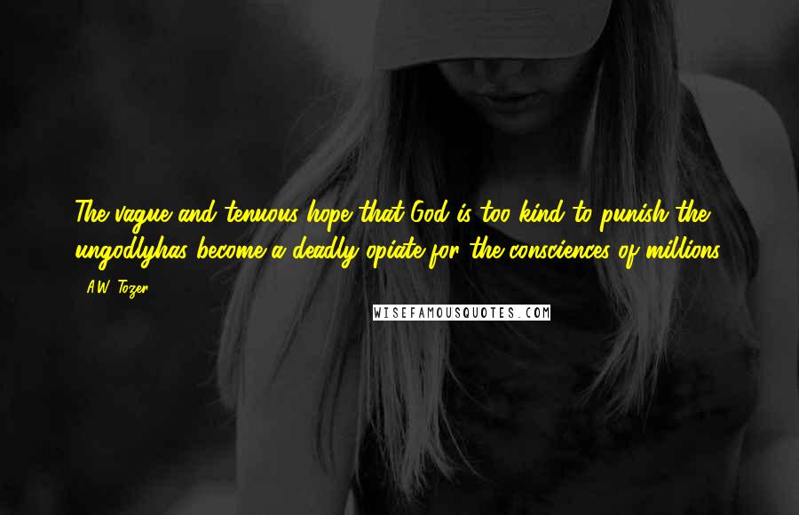 A.W. Tozer Quotes: The vague and tenuous hope that God is too kind to punish the ungodlyhas become a deadly opiate for the consciences of millions.