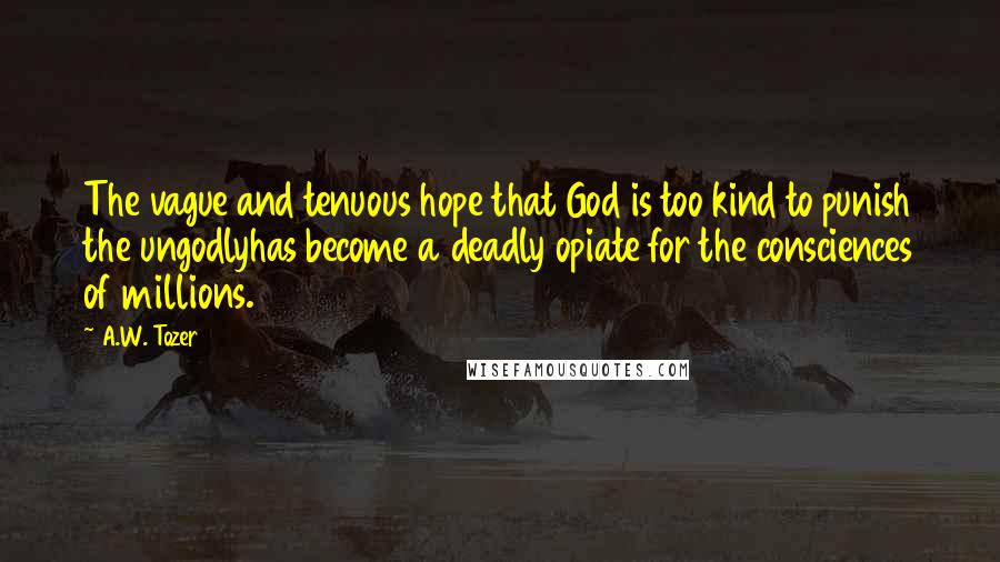 A.W. Tozer Quotes: The vague and tenuous hope that God is too kind to punish the ungodlyhas become a deadly opiate for the consciences of millions.