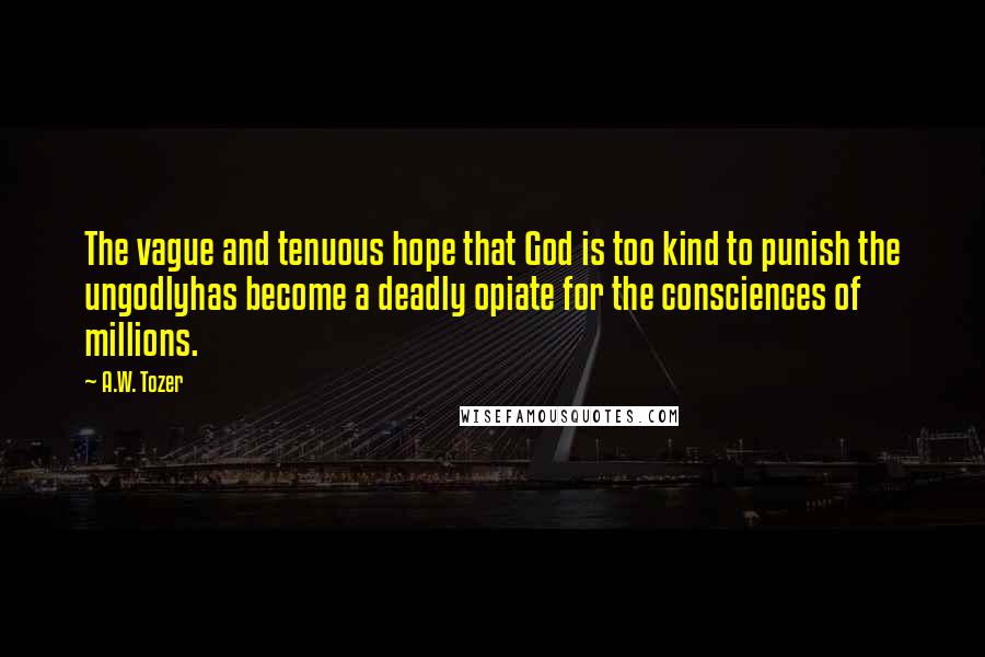 A.W. Tozer Quotes: The vague and tenuous hope that God is too kind to punish the ungodlyhas become a deadly opiate for the consciences of millions.