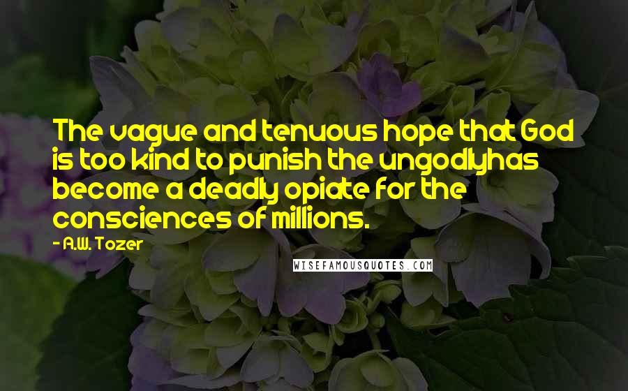 A.W. Tozer Quotes: The vague and tenuous hope that God is too kind to punish the ungodlyhas become a deadly opiate for the consciences of millions.