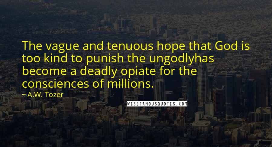 A.W. Tozer Quotes: The vague and tenuous hope that God is too kind to punish the ungodlyhas become a deadly opiate for the consciences of millions.