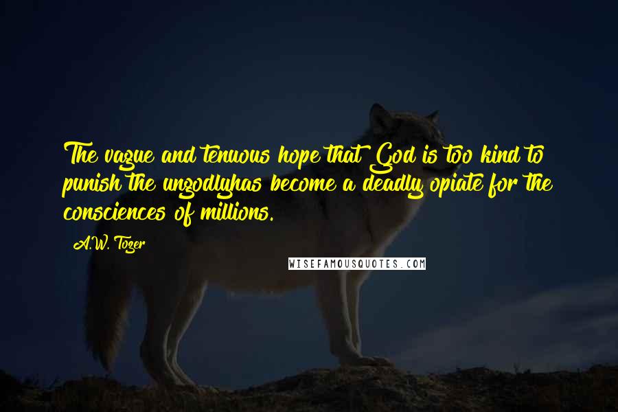 A.W. Tozer Quotes: The vague and tenuous hope that God is too kind to punish the ungodlyhas become a deadly opiate for the consciences of millions.