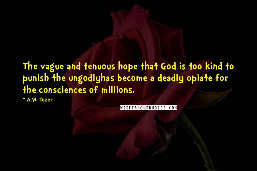 A.W. Tozer Quotes: The vague and tenuous hope that God is too kind to punish the ungodlyhas become a deadly opiate for the consciences of millions.