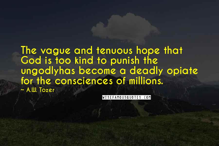 A.W. Tozer Quotes: The vague and tenuous hope that God is too kind to punish the ungodlyhas become a deadly opiate for the consciences of millions.