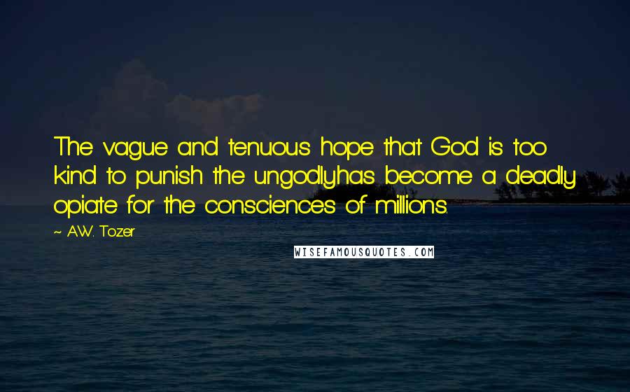 A.W. Tozer Quotes: The vague and tenuous hope that God is too kind to punish the ungodlyhas become a deadly opiate for the consciences of millions.