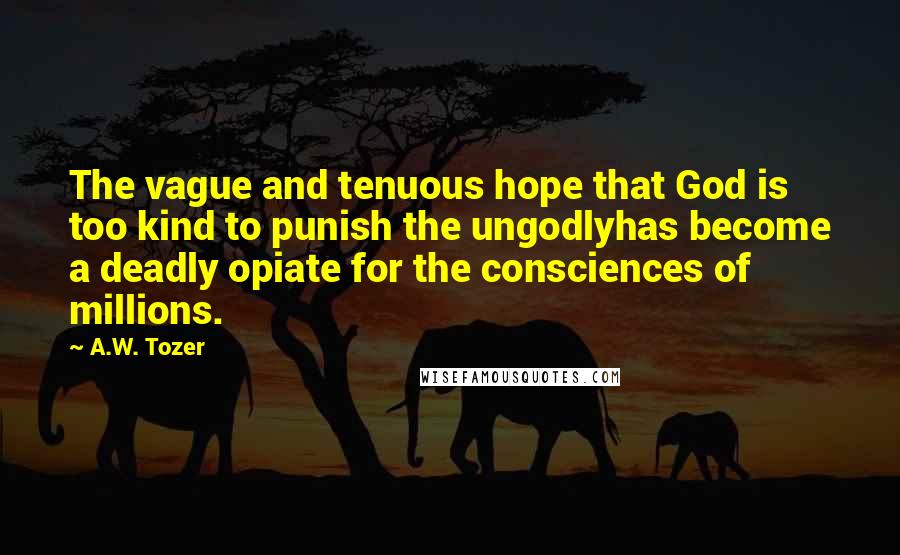 A.W. Tozer Quotes: The vague and tenuous hope that God is too kind to punish the ungodlyhas become a deadly opiate for the consciences of millions.