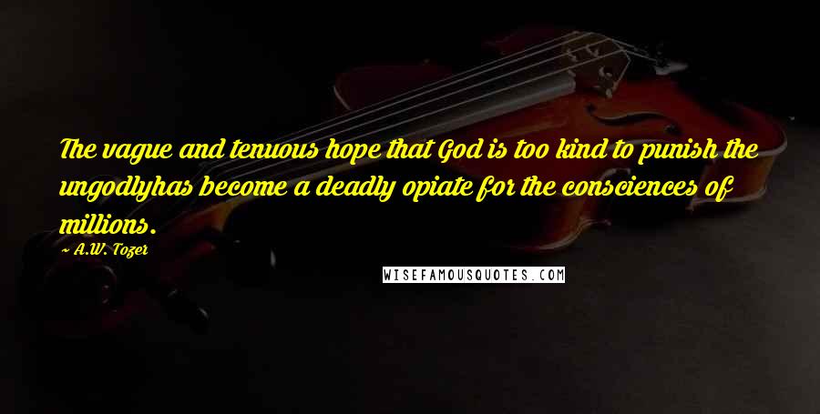 A.W. Tozer Quotes: The vague and tenuous hope that God is too kind to punish the ungodlyhas become a deadly opiate for the consciences of millions.