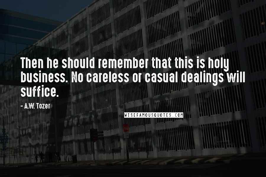 A.W. Tozer Quotes: Then he should remember that this is holy business. No careless or casual dealings will suffice.