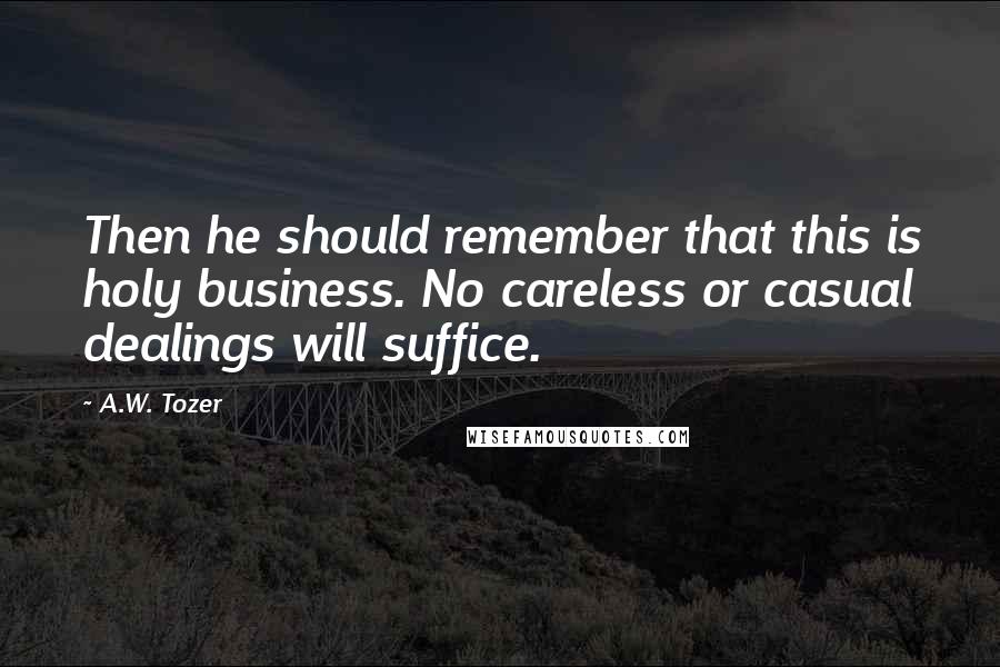 A.W. Tozer Quotes: Then he should remember that this is holy business. No careless or casual dealings will suffice.