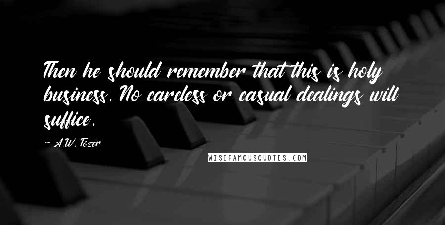 A.W. Tozer Quotes: Then he should remember that this is holy business. No careless or casual dealings will suffice.