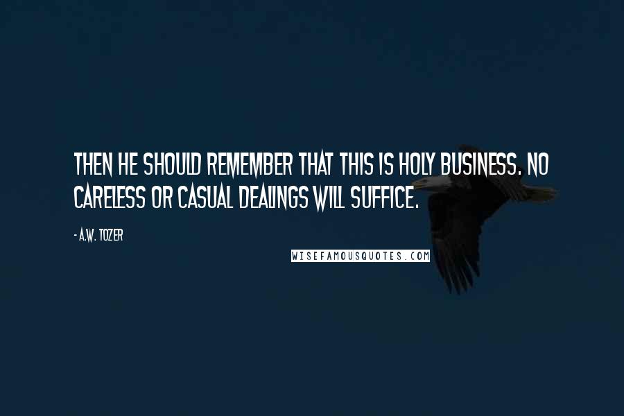 A.W. Tozer Quotes: Then he should remember that this is holy business. No careless or casual dealings will suffice.