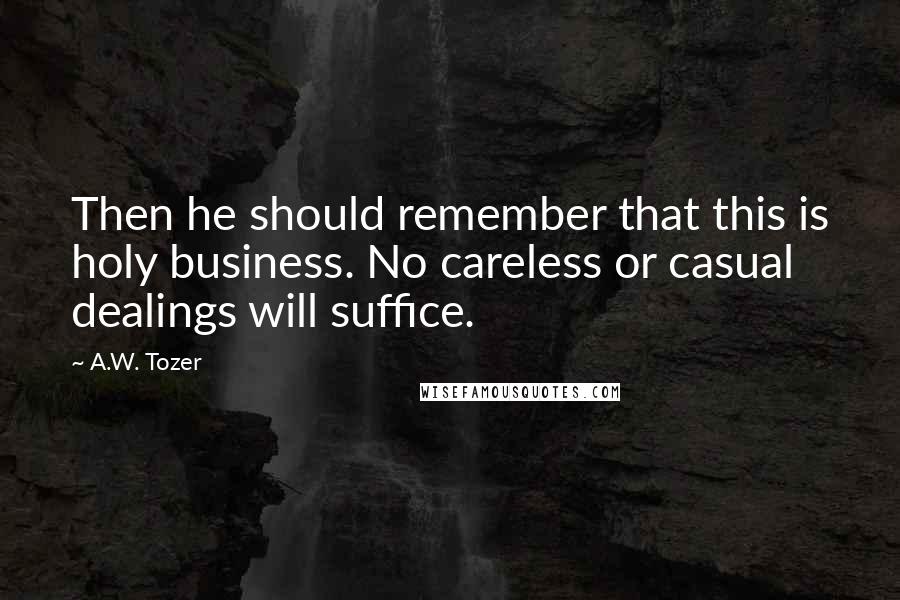 A.W. Tozer Quotes: Then he should remember that this is holy business. No careless or casual dealings will suffice.