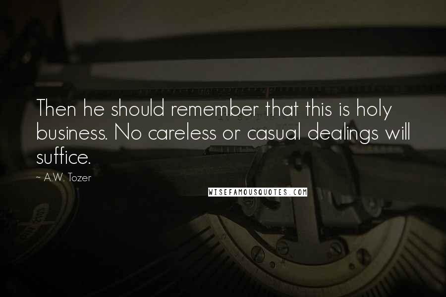 A.W. Tozer Quotes: Then he should remember that this is holy business. No careless or casual dealings will suffice.