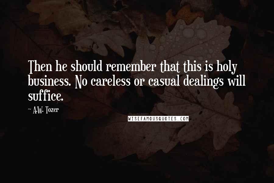 A.W. Tozer Quotes: Then he should remember that this is holy business. No careless or casual dealings will suffice.