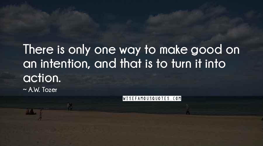 A.W. Tozer Quotes: There is only one way to make good on an intention, and that is to turn it into action.