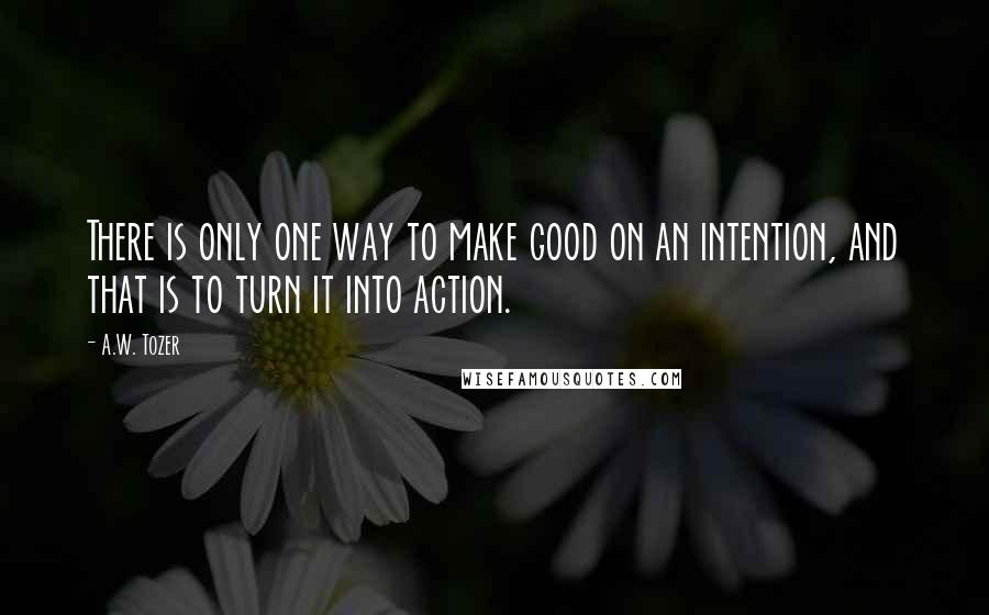 A.W. Tozer Quotes: There is only one way to make good on an intention, and that is to turn it into action.