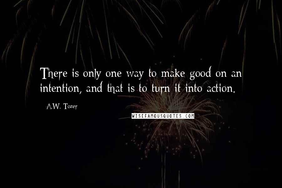 A.W. Tozer Quotes: There is only one way to make good on an intention, and that is to turn it into action.