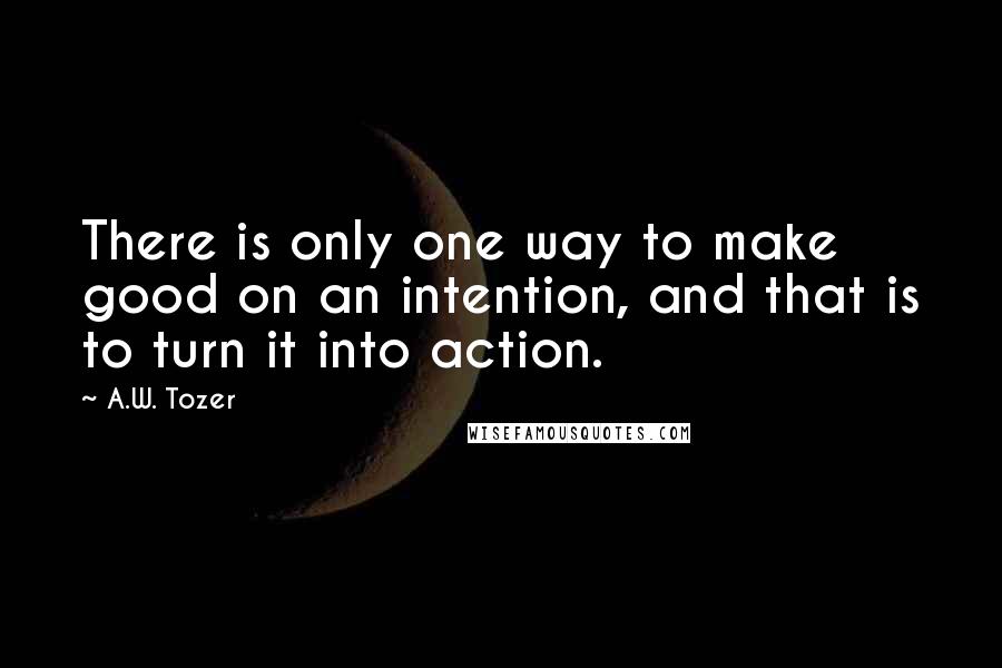 A.W. Tozer Quotes: There is only one way to make good on an intention, and that is to turn it into action.
