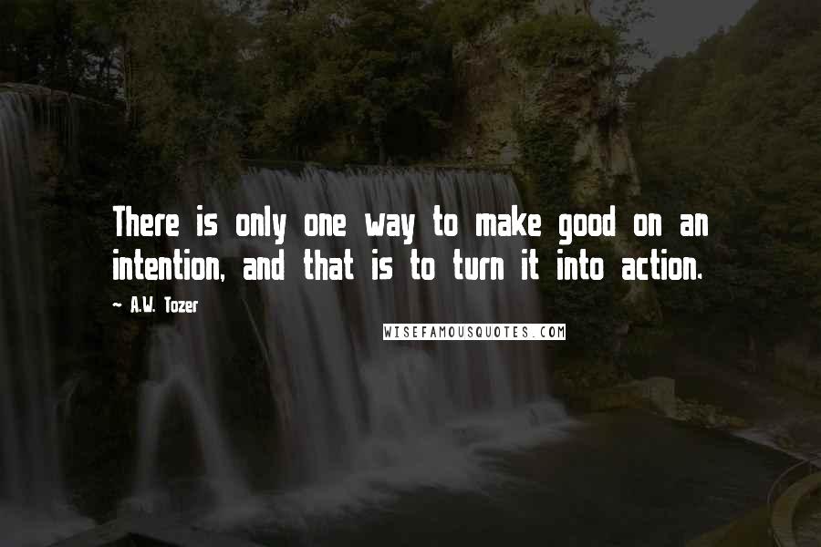A.W. Tozer Quotes: There is only one way to make good on an intention, and that is to turn it into action.