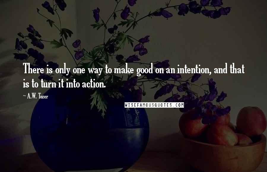 A.W. Tozer Quotes: There is only one way to make good on an intention, and that is to turn it into action.