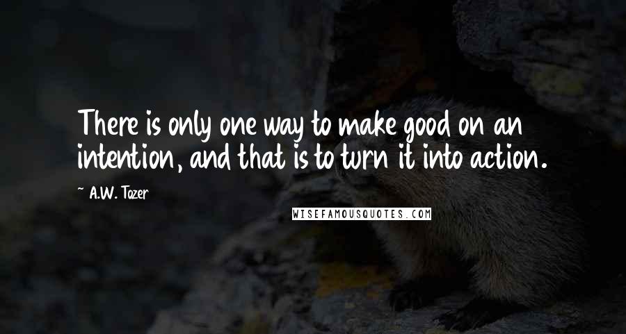 A.W. Tozer Quotes: There is only one way to make good on an intention, and that is to turn it into action.