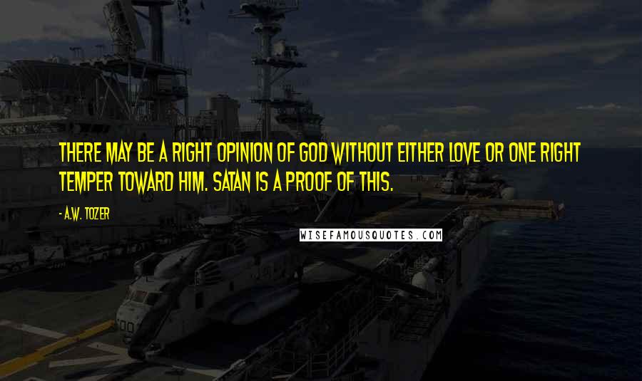 A.W. Tozer Quotes: There may be a right opinion of God without either love or one right temper toward Him. Satan is a proof of this.