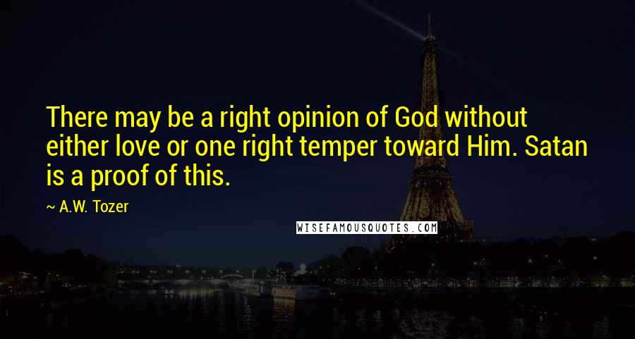 A.W. Tozer Quotes: There may be a right opinion of God without either love or one right temper toward Him. Satan is a proof of this.