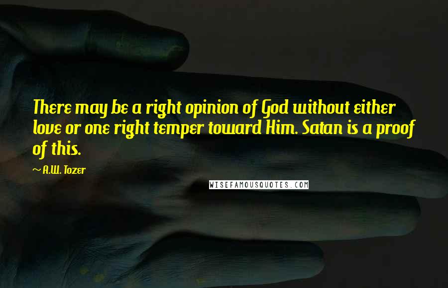 A.W. Tozer Quotes: There may be a right opinion of God without either love or one right temper toward Him. Satan is a proof of this.