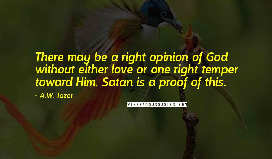 A.W. Tozer Quotes: There may be a right opinion of God without either love or one right temper toward Him. Satan is a proof of this.