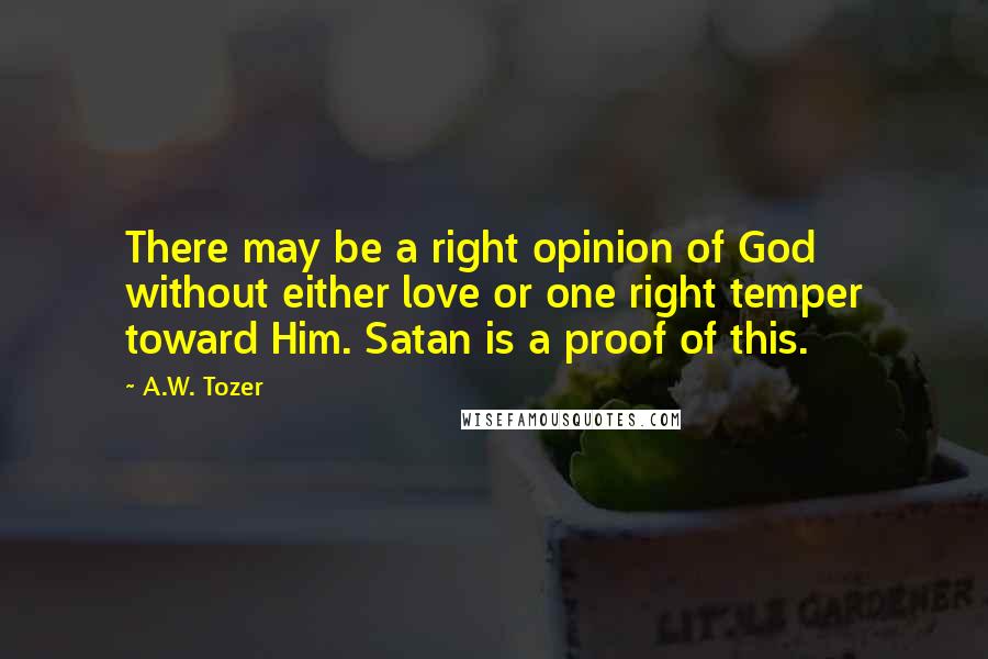 A.W. Tozer Quotes: There may be a right opinion of God without either love or one right temper toward Him. Satan is a proof of this.