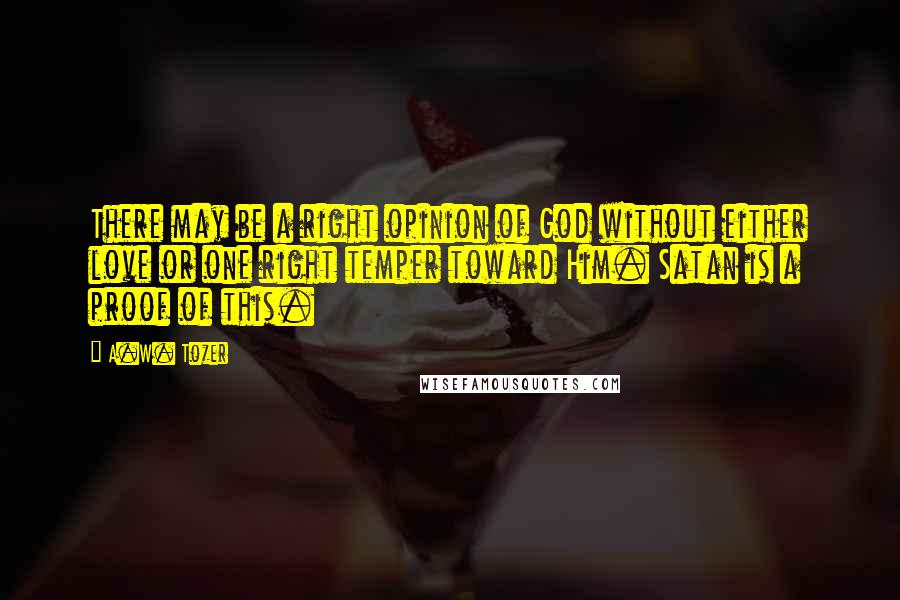 A.W. Tozer Quotes: There may be a right opinion of God without either love or one right temper toward Him. Satan is a proof of this.