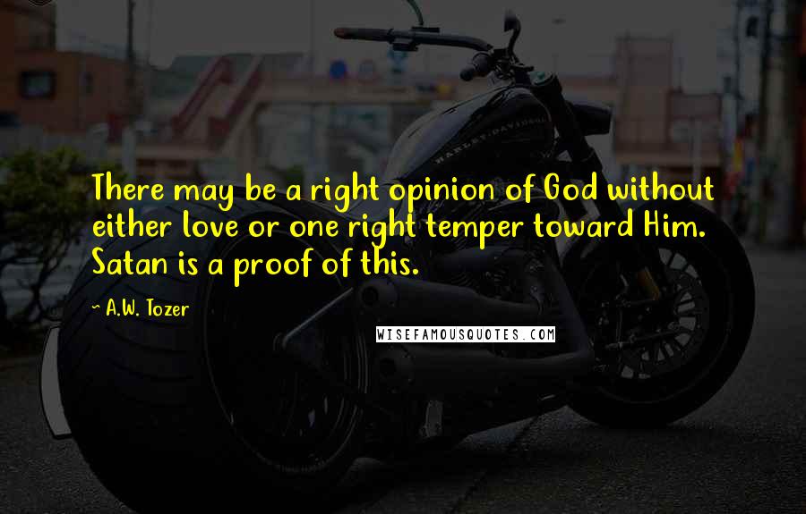 A.W. Tozer Quotes: There may be a right opinion of God without either love or one right temper toward Him. Satan is a proof of this.