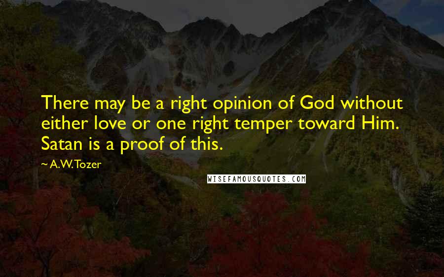 A.W. Tozer Quotes: There may be a right opinion of God without either love or one right temper toward Him. Satan is a proof of this.