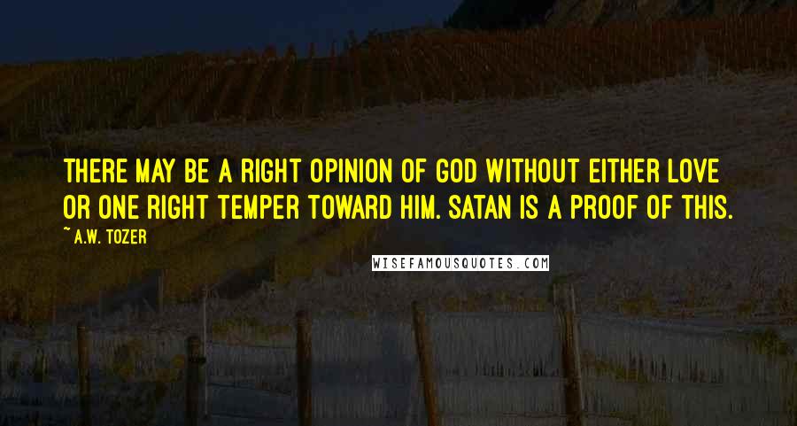 A.W. Tozer Quotes: There may be a right opinion of God without either love or one right temper toward Him. Satan is a proof of this.