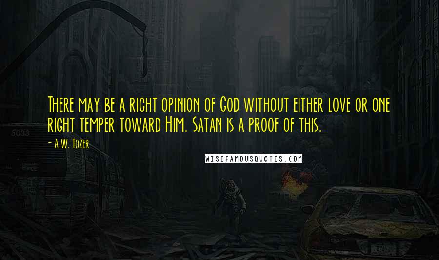 A.W. Tozer Quotes: There may be a right opinion of God without either love or one right temper toward Him. Satan is a proof of this.