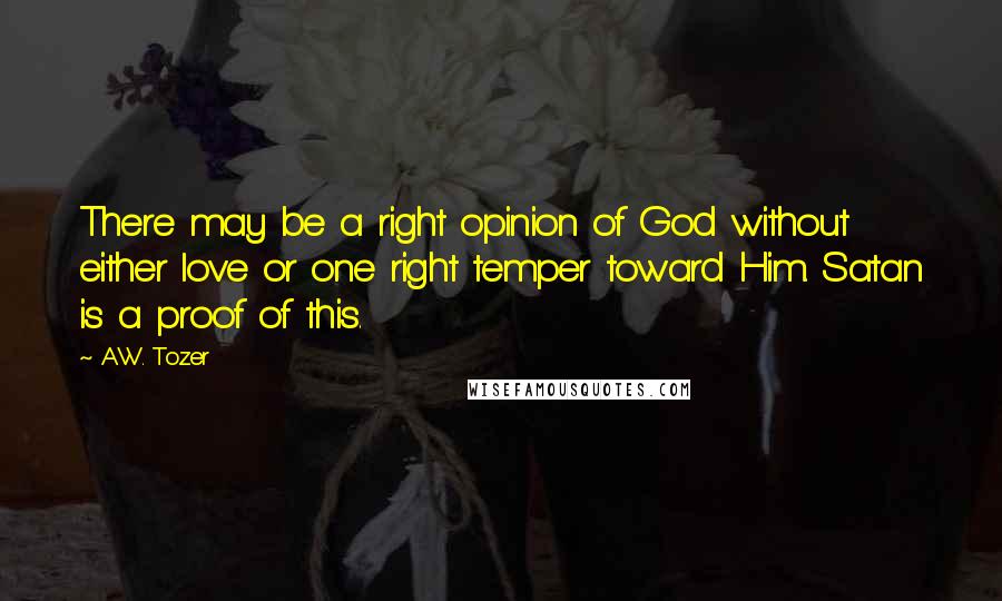 A.W. Tozer Quotes: There may be a right opinion of God without either love or one right temper toward Him. Satan is a proof of this.