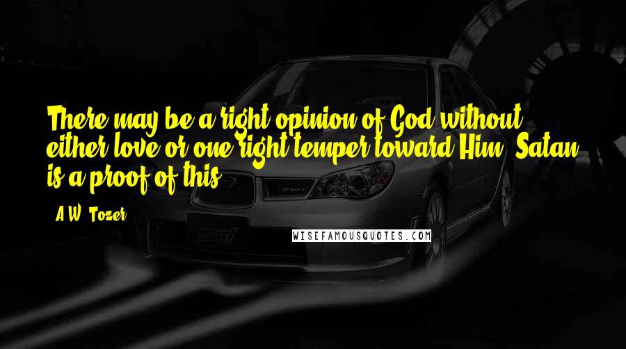 A.W. Tozer Quotes: There may be a right opinion of God without either love or one right temper toward Him. Satan is a proof of this.