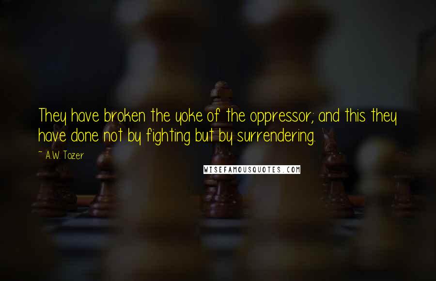 A.W. Tozer Quotes: They have broken the yoke of the oppressor; and this they have done not by fighting but by surrendering.