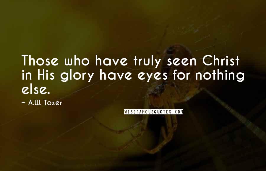 A.W. Tozer Quotes: Those who have truly seen Christ in His glory have eyes for nothing else.